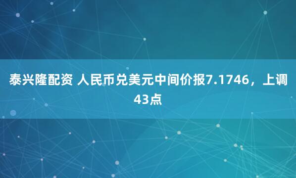 泰兴隆配资 人民币兑美元中间价报7.1746，上调43点