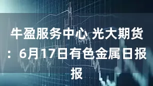 牛盈服务中心 光大期货：6月17日有色金属日报