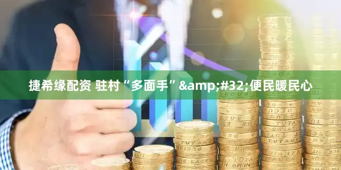 捷希缘配资 驻村“多面手”&#32;便民暖民心