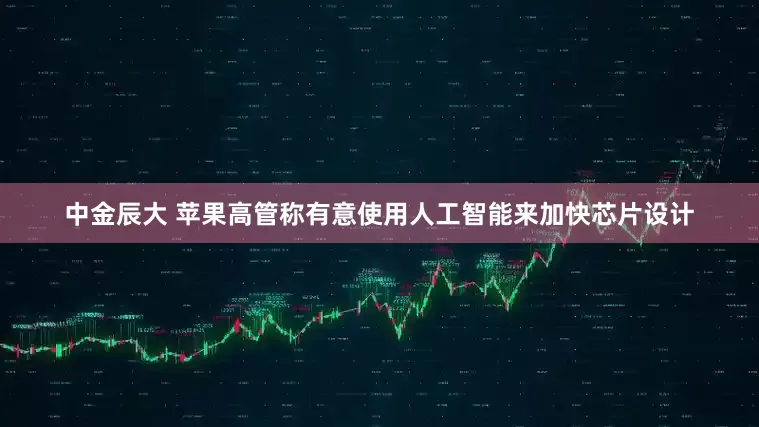 中金辰大 苹果高管称有意使用人工智能来加快芯片设计