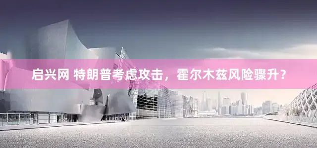 启兴网 特朗普考虑攻击，霍尔木兹风险骤升？
