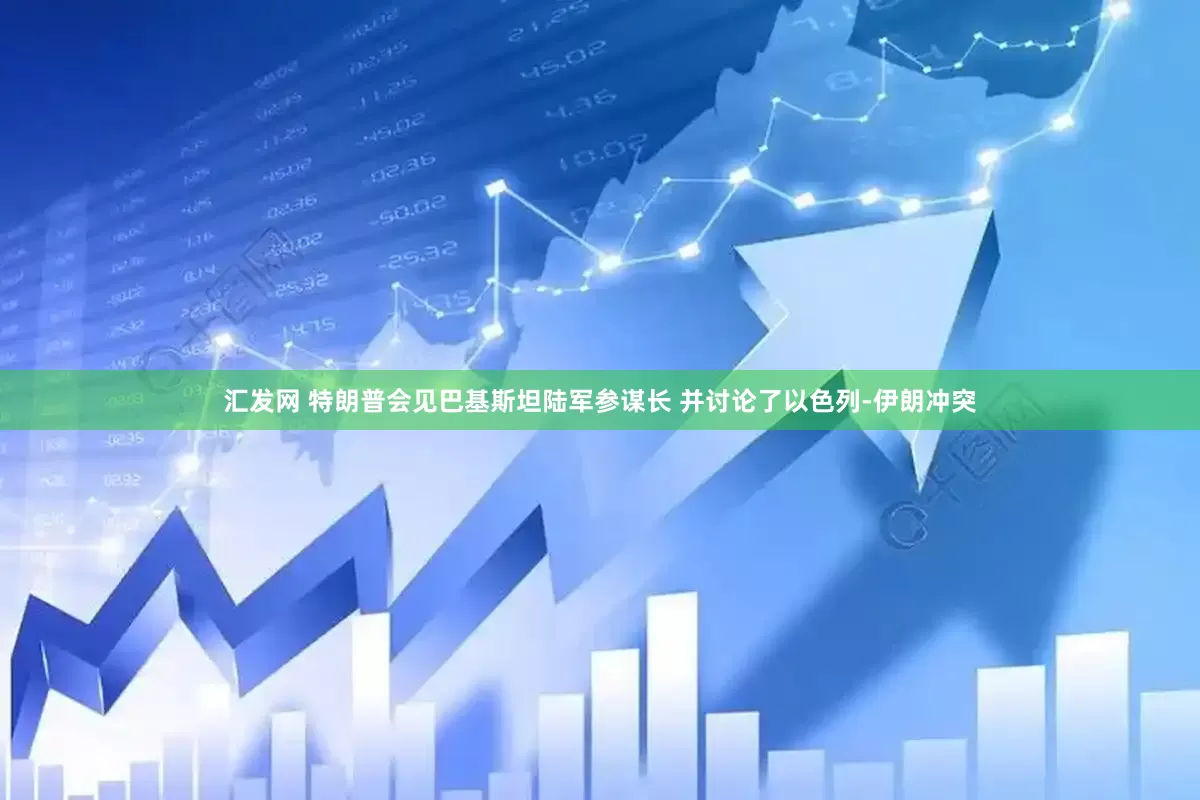 汇发网 特朗普会见巴基斯坦陆军参谋长 并讨论了以色列-伊朗冲突