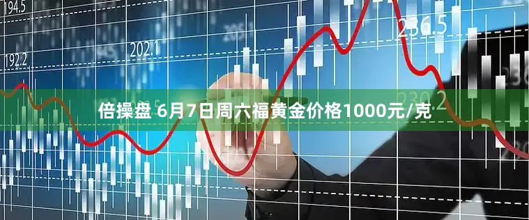 倍操盘 6月7日周六福黄金价格1000元/克