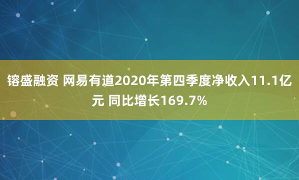 镕盛融资 网易有道2020年第四季度净收入11.1亿元 同比增长169.7%