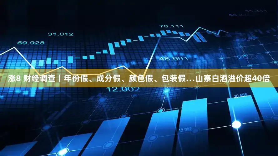 涨8 财经调查丨年份假、成分假、颜色假、包装假…山寨白酒溢价超40倍