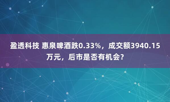 盈透科技 惠泉啤酒跌0.33%，成交额3940.15万元，后市是否有机会？