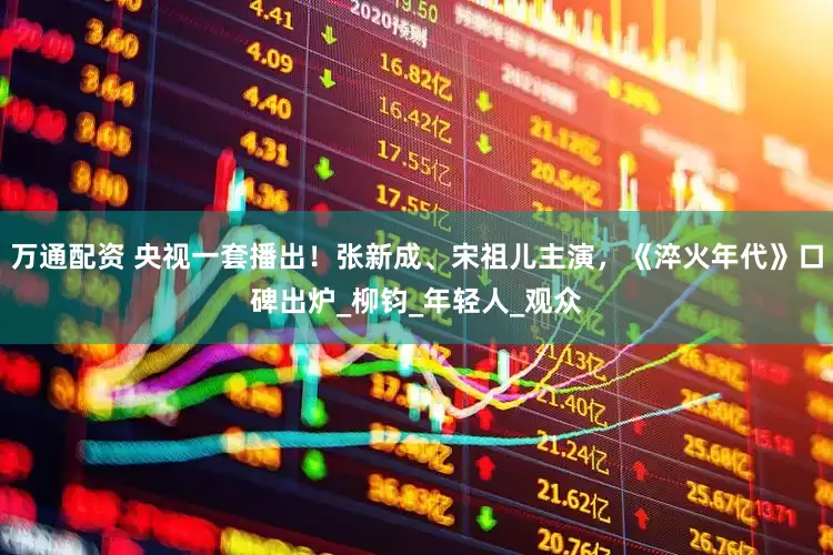 万通配资 央视一套播出！张新成、宋祖儿主演，《淬火年代》口碑出炉_柳钧_年轻人_观众