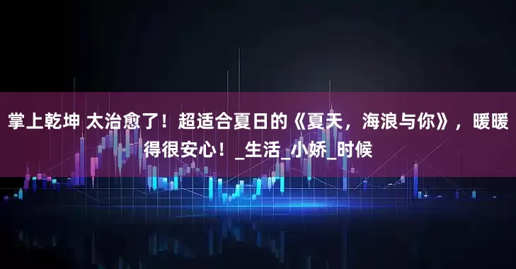 掌上乾坤 太治愈了！超适合夏日的《夏天，海浪与你》，暖暖得很安心！_生活_小娇_时候