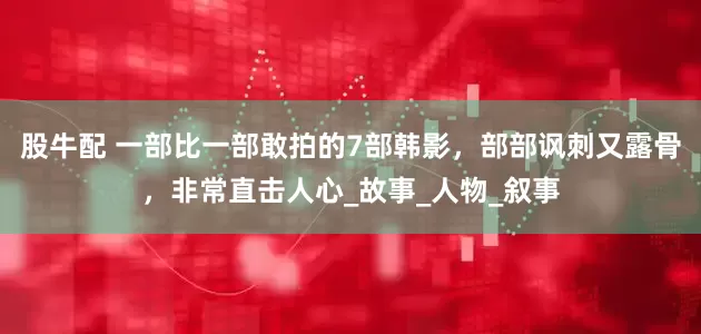 股牛配 一部比一部敢拍的7部韩影，部部讽刺又露骨，非常直击人心_故事_人物_叙事