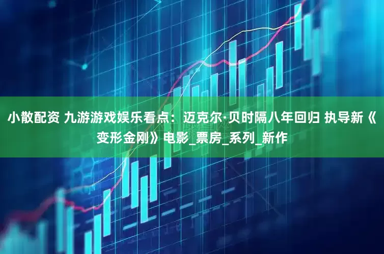 小散配资 九游游戏娱乐看点：迈克尔·贝时隔八年回归 执导新《变形金刚》电影_票房_系列_新作