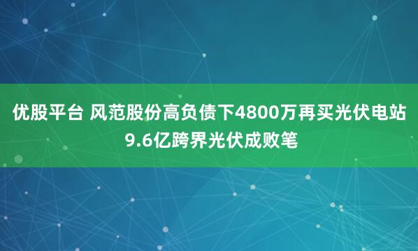 优股平台 风范股份高负债下4800万再买光伏电站 9.6亿跨界光伏成败笔
