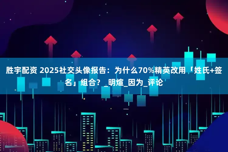 胜宇配资 2025社交头像报告：为什么70%精英改用「姓氏+签名」组合？_明煊_因为_评论