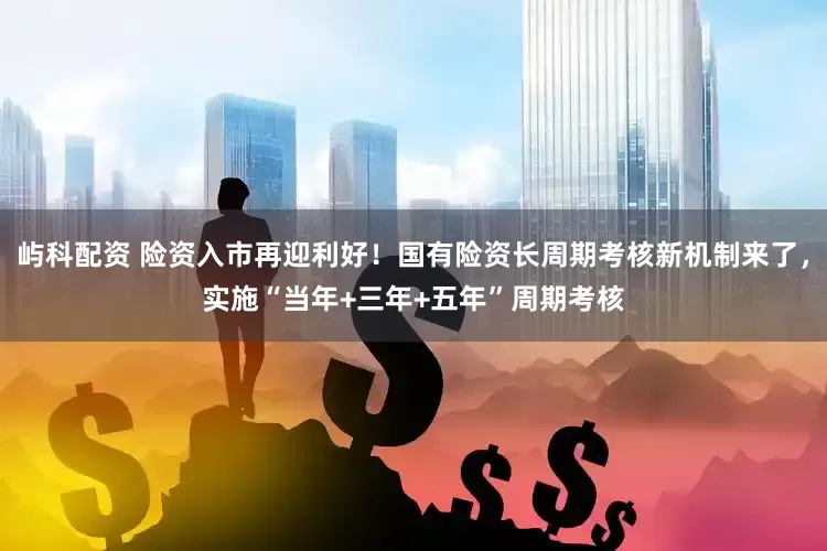 屿科配资 险资入市再迎利好！国有险资长周期考核新机制来了，实施“当年+三年+五年”周期考核