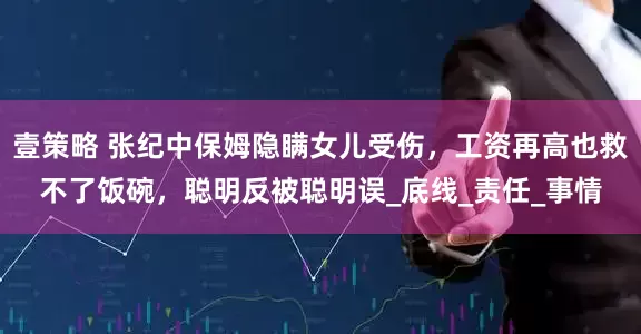 壹策略 张纪中保姆隐瞒女儿受伤，工资再高也救不了饭碗，聪明反被聪明误_底线_责任_事情