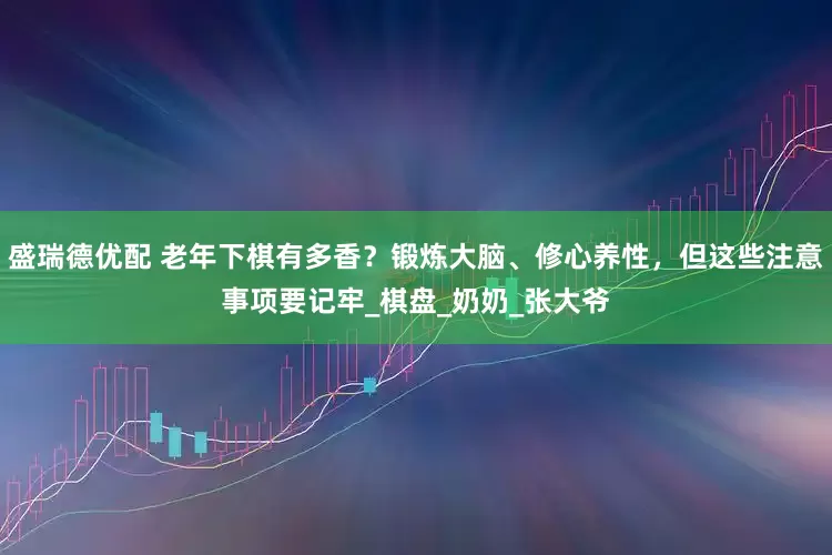 盛瑞德优配 老年下棋有多香？锻炼大脑、修心养性，但这些注意事项要记牢_棋盘_奶奶_张大爷