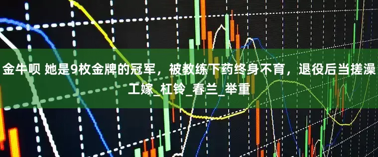 金牛呗 她是9枚金牌的冠军，被教练下药终身不育，退役后当搓澡工嫁_杠铃_春兰_举重