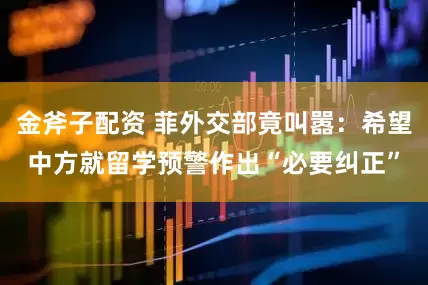 金斧子配资 菲外交部竟叫嚣：希望中方就留学预警作出“必要纠正”
