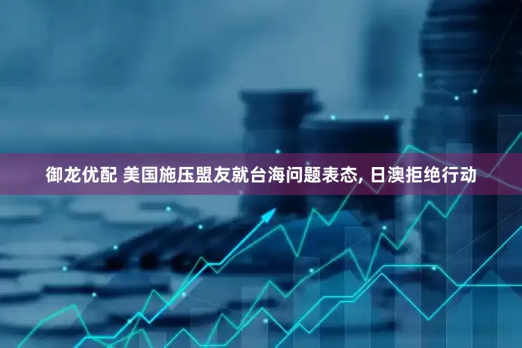 御龙优配 美国施压盟友就台海问题表态, 日澳拒绝行动