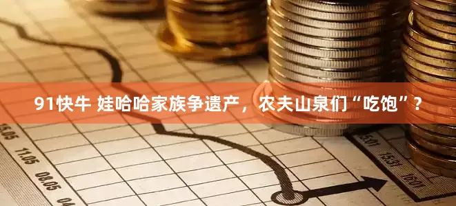 91快牛 娃哈哈家族争遗产，农夫山泉们“吃饱”？