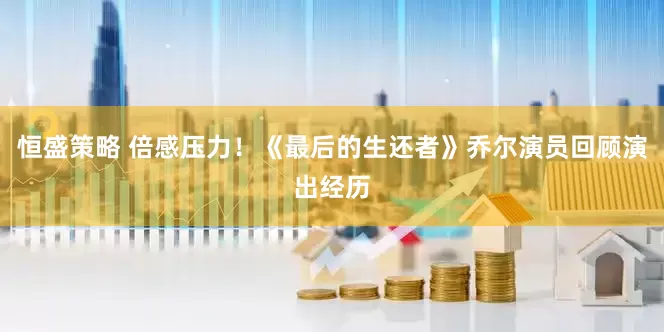 恒盛策略 倍感压力！《最后的生还者》乔尔演员回顾演出经历