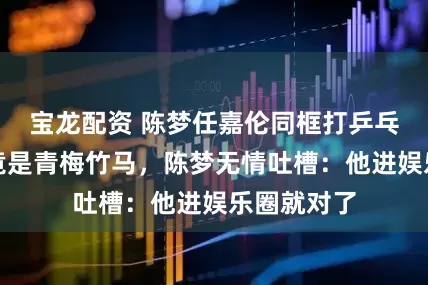 宝龙配资 陈梦任嘉伦同框打乒乓球，二人竟是青梅竹马，陈梦无情吐槽：他进娱乐圈就对了