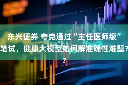 东兴证券 夸克通过“主任医师级”笔试，健康大模型如何解准确性难题？