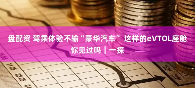 盘配资 驾乘体验不输“豪华汽车” 这样的eVTOL座舱你见过吗｜一探