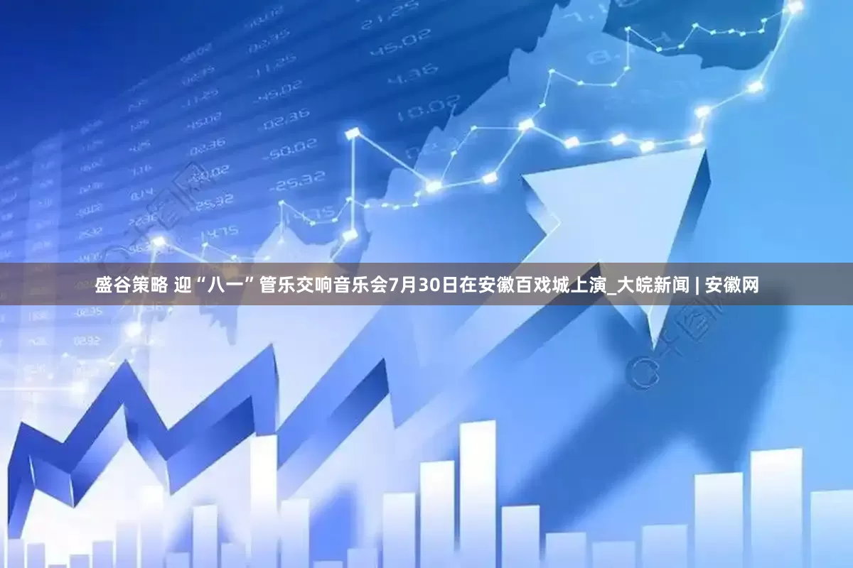 盛谷策略 迎“八一”管乐交响音乐会7月30日在安徽百戏城上演_大皖新闻 | 安徽网