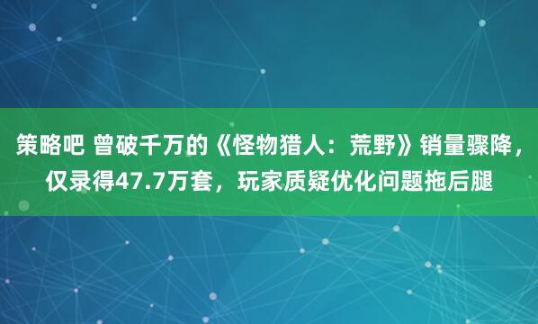 策略吧 曾破千万的《怪物猎人：荒野》销量骤降，仅录得47.7万套，玩家质疑优化问题拖后腿
