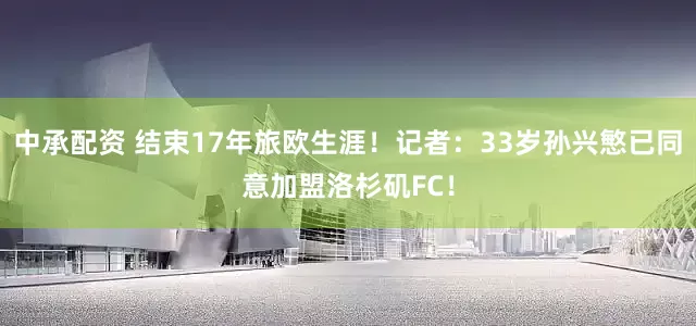 中承配资 结束17年旅欧生涯！记者：33岁孙兴慜已同意加盟洛杉矶FC！