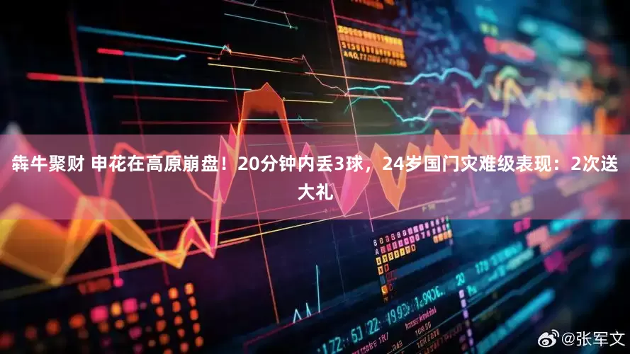 犇牛聚财 申花在高原崩盘！20分钟内丢3球，24岁国门灾难级表现：2次送大礼