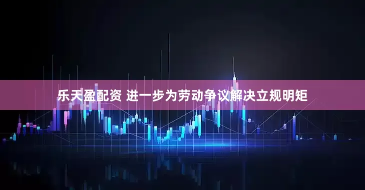 乐天盈配资 进一步为劳动争议解决立规明矩