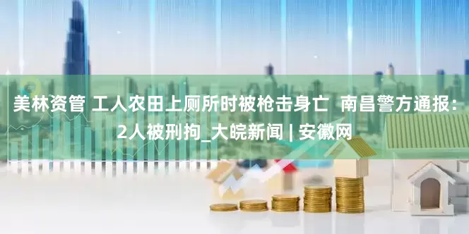 美林资管 工人农田上厕所时被枪击身亡  南昌警方通报：2人被刑拘_大皖新闻 | 安徽网