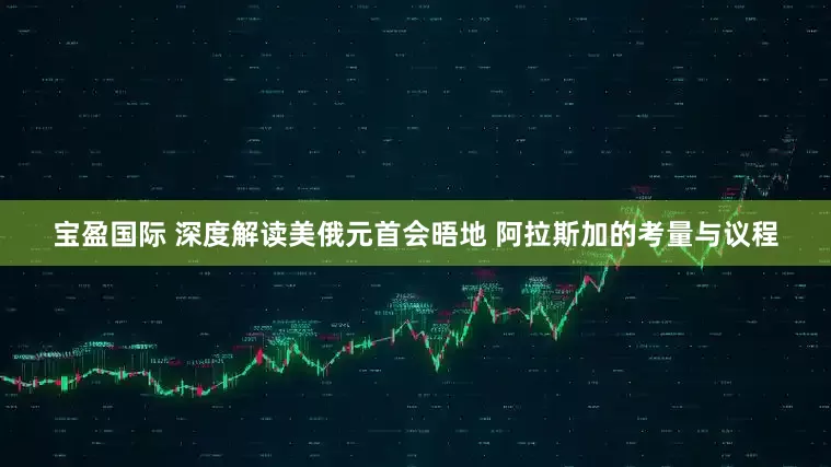 宝盈国际 深度解读美俄元首会晤地 阿拉斯加的考量与议程