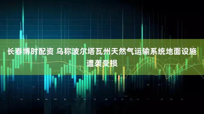长春博时配资 乌称波尔塔瓦州天然气运输系统地面设施遭袭受损