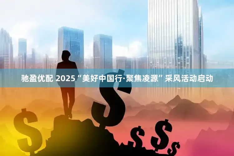 驰盈优配 2025“美好中国行·聚焦凌源”采风活动启动