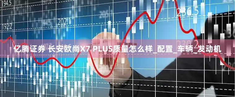 亿腾证券 长安欧尚X7 PLUS质量怎么样_配置_车辆_发动机