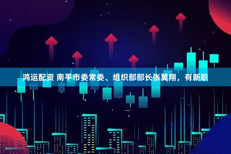 鸿运配资 南平市委常委、组织部部长张翼翔，有新职
