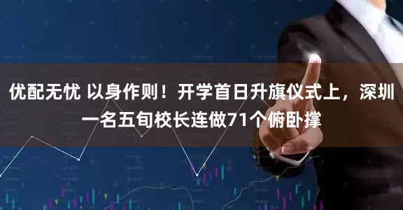 优配无忧 以身作则！开学首日升旗仪式上，深圳一名五旬校长连做71个俯卧撑