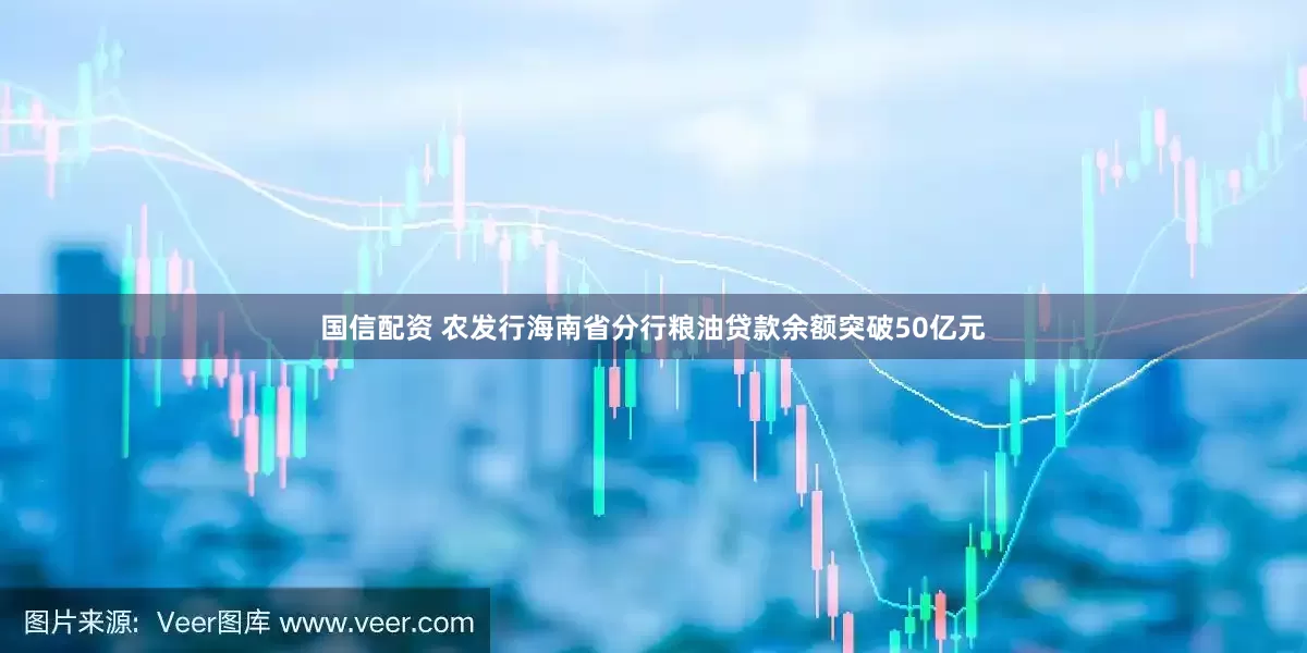 国信配资 农发行海南省分行粮油贷款余额突破50亿元