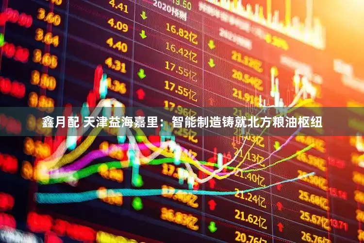 鑫月配 天津益海嘉里：智能制造铸就北方粮油枢纽