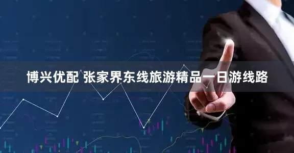 博兴优配 张家界东线旅游精品一日游线路