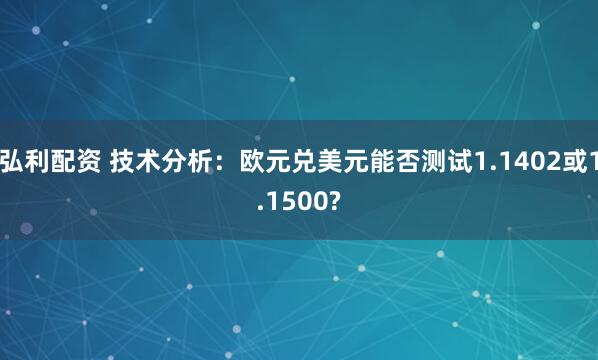 弘利配资 技术分析：欧元兑美元能否测试1.1402或1.1500?