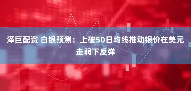 泽巨配资 白银预测：上破50日均线推动银价在美元走弱下反弹