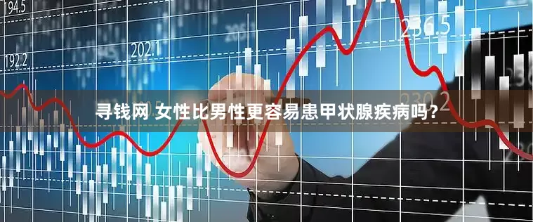 寻钱网 女性比男性更容易患甲状腺疾病吗？