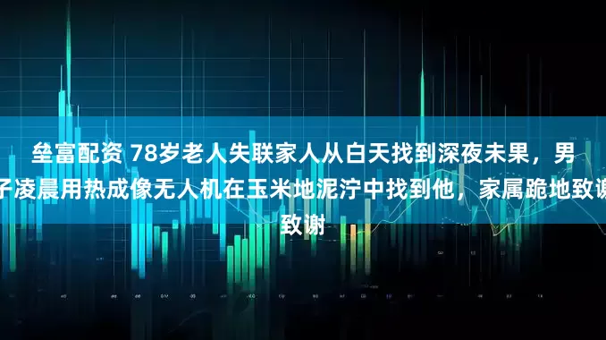 垒富配资 78岁老人失联家人从白天找到深夜未果,男子凌晨用热成像无人机在玉米地泥泞中找到他,家属跪地致谢