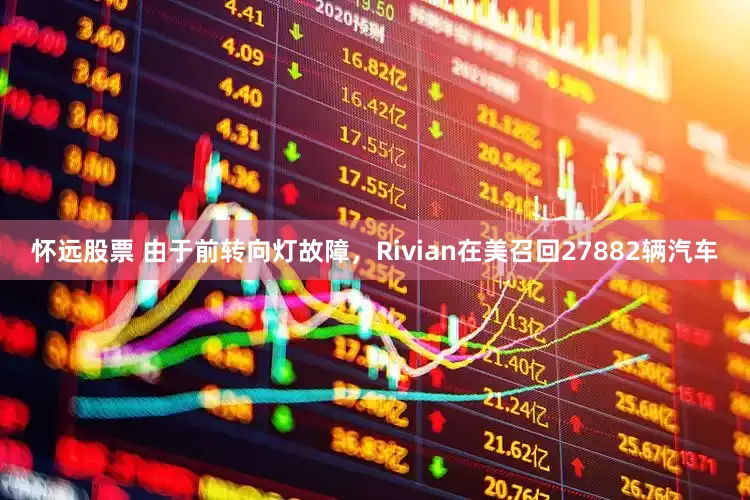 怀远股票 由于前转向灯故障，Rivian在美召回27882辆汽车