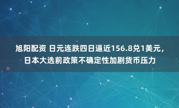 旭阳配资 日元连跌四日逼近156.8兑1美元，日本大选前政策不确定性加剧货币压力