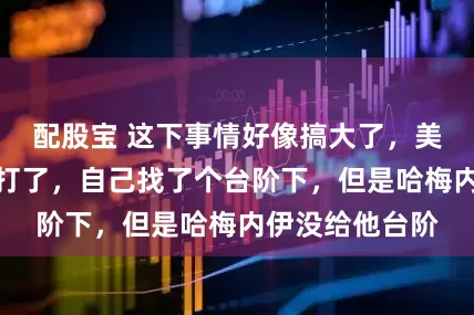 配股宝 这下事情好像搞大了，美高层本来不想打了，自己找了个台阶下，但是哈梅内伊没给他台阶