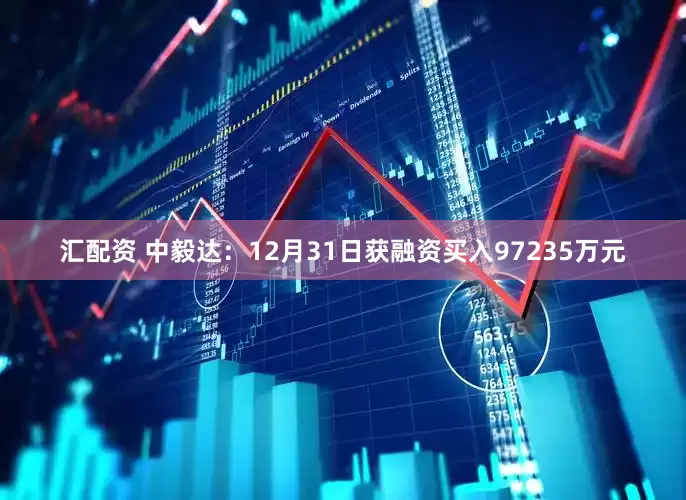 汇配资 中毅达：12月31日获融资买入97235万元